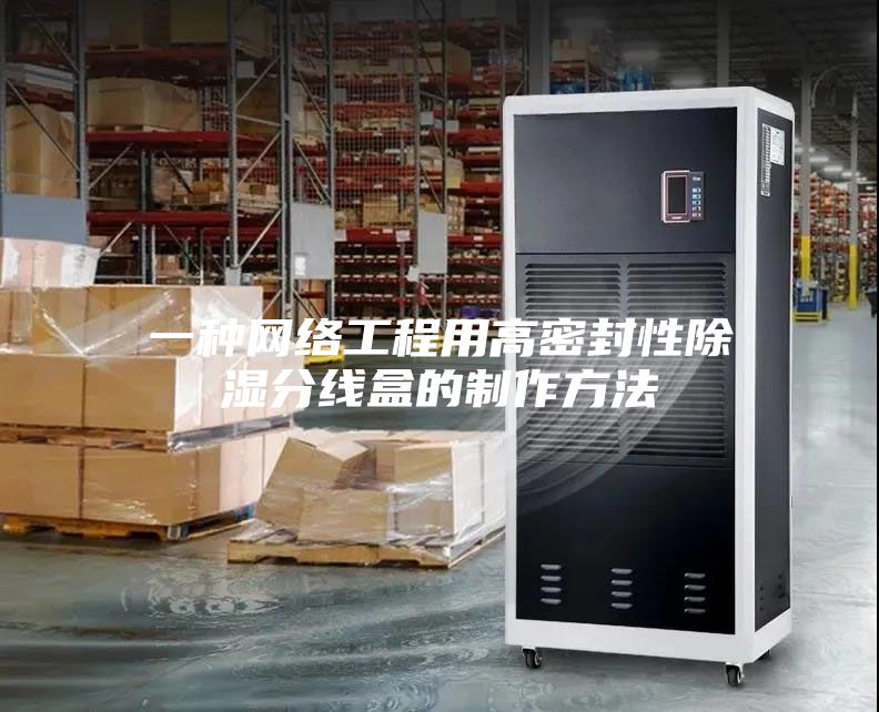 一种网络工程用高密封性除湿分线盒的制作方法
