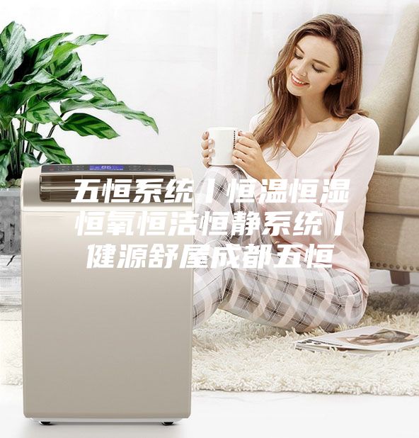 五恒系统丨恒温恒湿恒氧恒洁恒静系统丨健源舒屋成都五恒