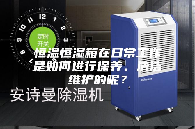 恒温恒湿箱在日常工作是如何进行保养、清洁维护的呢？