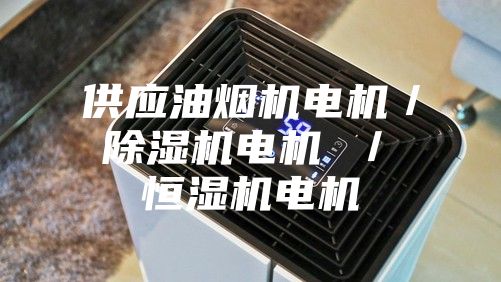 供应油烟机电机／ 除湿机电机 ／ 恒湿机电机