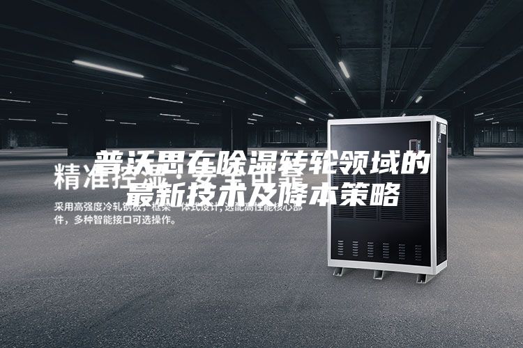 普沃思在除湿转轮领域的最新技术及降本策略