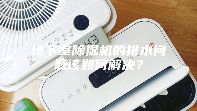 地下室除湿机的排水问题该如何解决？