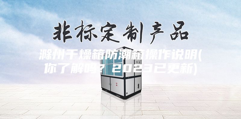 滁州干燥箱防潮箱操作说明(你了解吗？2023已更新)
