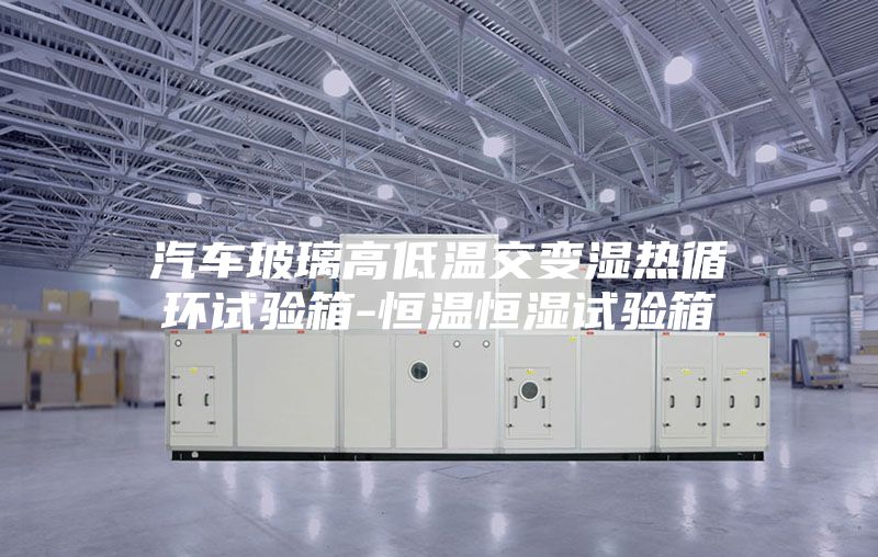 汽车玻璃高低温交变湿热循环试验箱-恒温恒湿试验箱