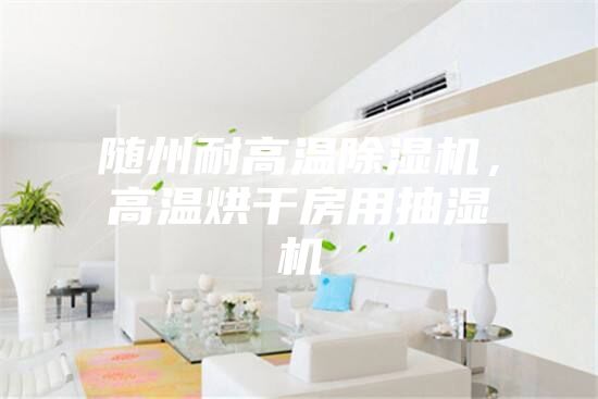 随州耐高温除湿机，高温烘干房用抽湿机