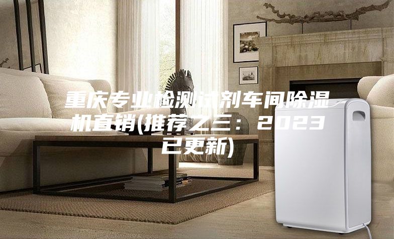 重庆专业检测试剂车间除湿机直销(推荐之三：2023已更新)