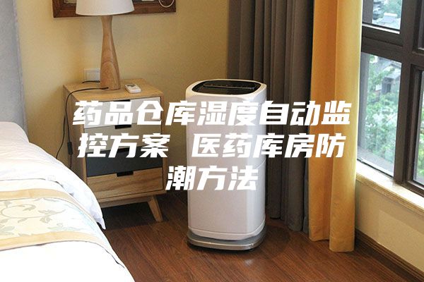 药品仓库湿度自动监控方案 医药库房防潮方法