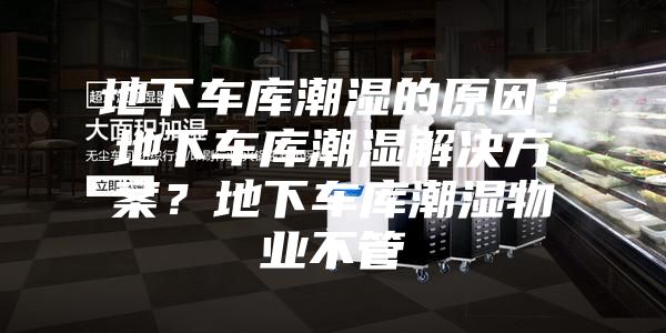 地下车库潮湿的原因？地下车库潮湿解决方案？地下车库潮湿物业不管