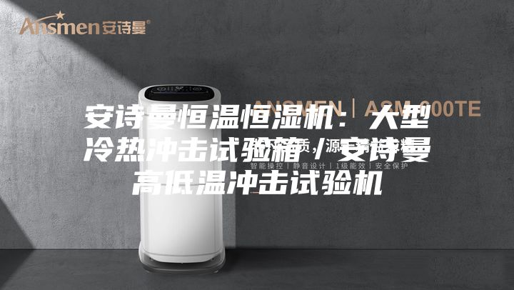 安诗曼恒温恒湿机：大型冷热冲击试验箱／安诗曼高低温冲击试验机