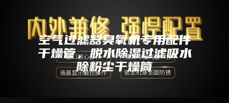 空气过滤器臭氧机专用配件干燥管，脱水除湿过滤吸水除粉尘干燥筒