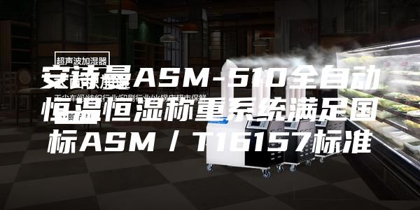 安诗曼ASM-510全自动恒温恒湿称重系统满足国标ASM／T16157标准
