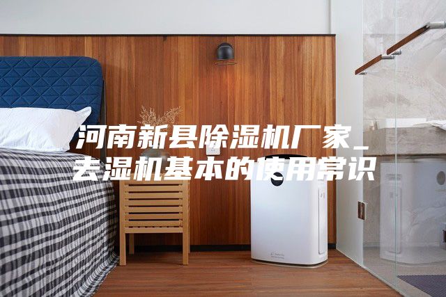 河南新县除湿机厂家_去湿机基本的使用常识