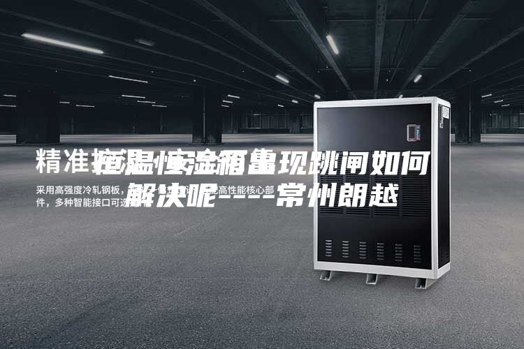 恒温恒湿箱出现跳闸如何解决呢----常州朗越