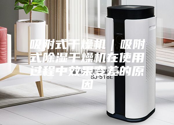 吸附式干燥机｜吸附式除湿干燥机在使用过程中效果变差的原因