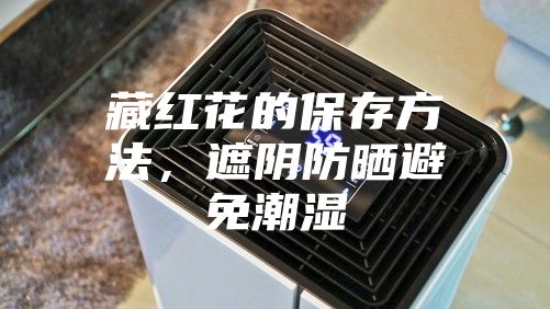 藏红花的保存方法，遮阴防晒避免潮湿