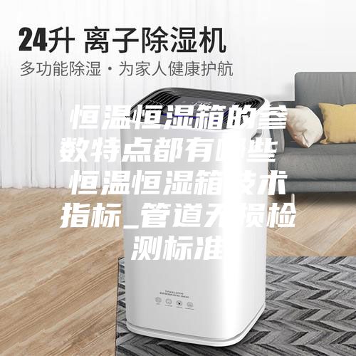 恒温恒湿箱的参数特点都有哪些 恒温恒湿箱技术指标_管道无损检测标准