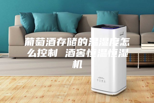 葡萄酒存储的温湿度怎么控制 酒窖恒温恒湿机