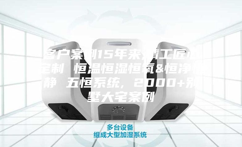 客户案例15年来,精工匠心定制 恒温恒湿恒氧&恒净恒静 五恒系统, 2000+别墅大宅案例