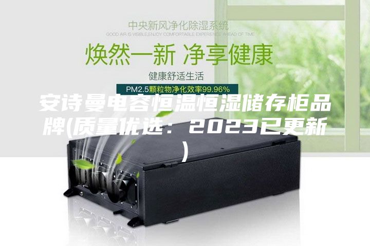 安诗曼电容恒温恒湿储存柜品牌(质量优选：2023已更新)