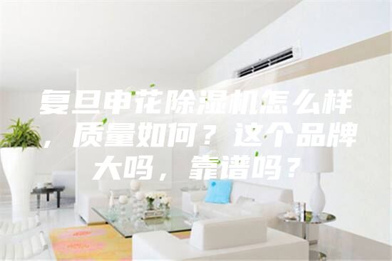 复旦申花除湿机怎么样，质量如何？这个品牌大吗，靠谱吗？