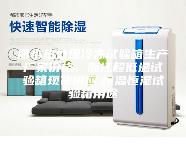 丽水热处理冷冻试验箱生产厂家价格，浙江超低温试验箱现货供应,恒温恒湿试验箱用途