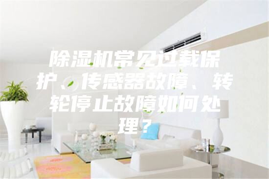 除湿机常见过载保护、传感器故障、转轮停止故障如何处理？
