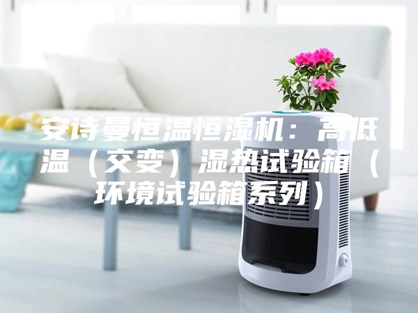 安诗曼恒温恒湿机：高低温（交变）湿热试验箱（环境试验箱系列）