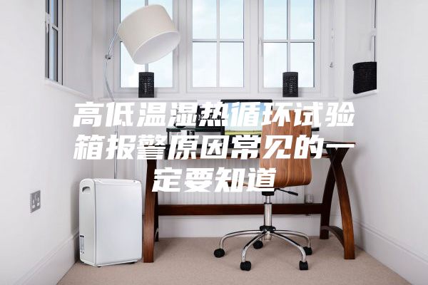 高低温湿热循环试验箱报警原因常见的一定要知道