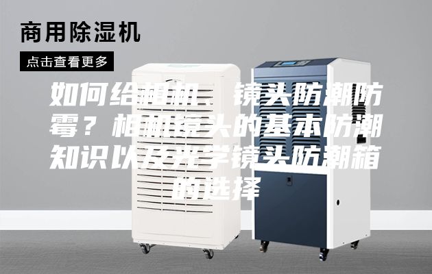 如何给相机、镜头防潮防霉？相机镜头的基本防潮知识以及光学镜头防潮箱的选择
