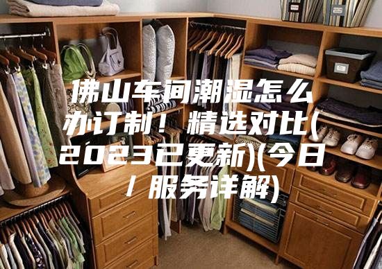 佛山车间潮湿怎么办订制！精选对比(2023已更新)(今日／服务详解)