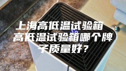 上海高低温试验箱 高低温试验箱哪个牌子质量好？
