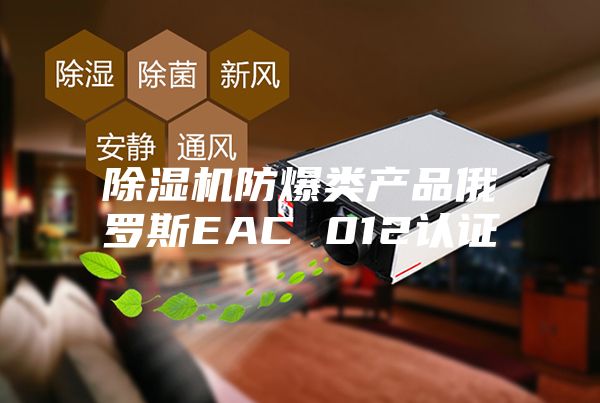 除湿机防爆类产品俄罗斯EAC 012认证
