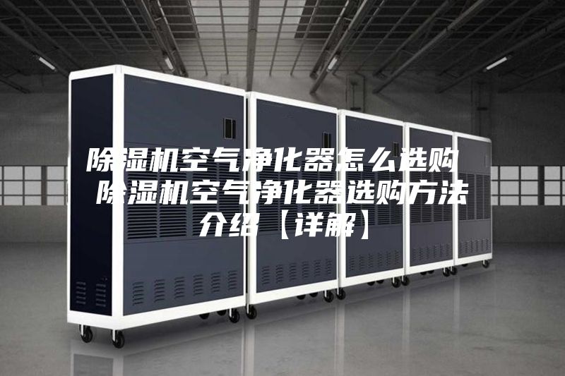 除湿机空气净化器怎么选购 除湿机空气净化器选购方法介绍【详解】