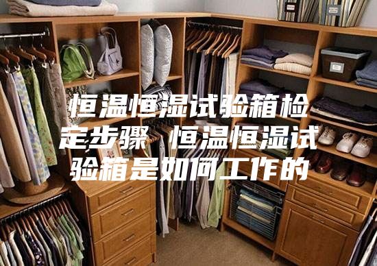 恒温恒湿试验箱检定步骤 恒温恒湿试验箱是如何工作的