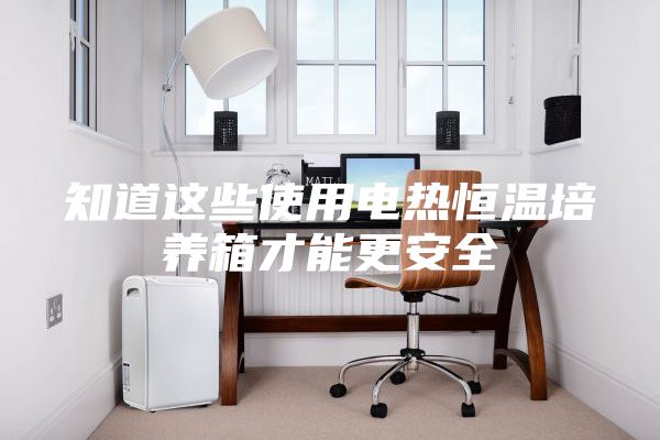 知道这些使用电热恒温培养箱才能更安全