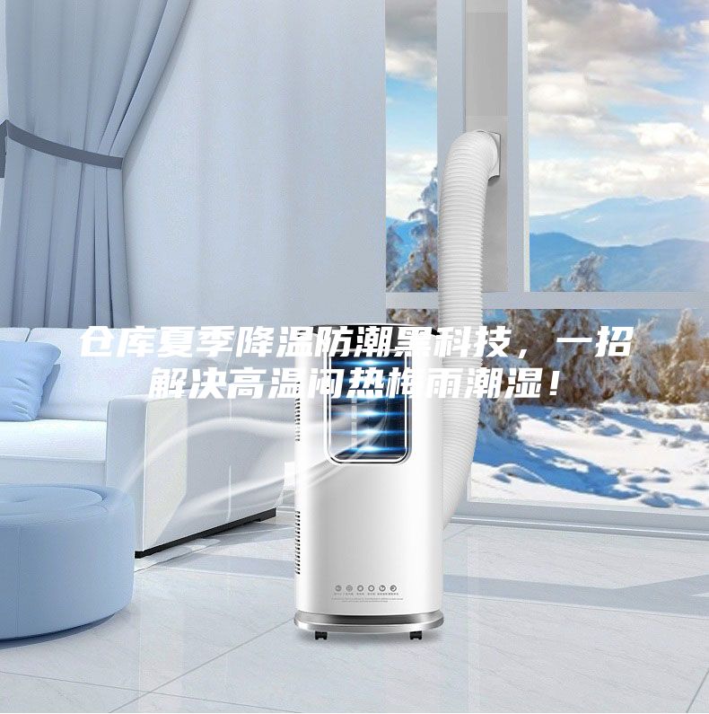 仓库夏季降温防潮黑科技，一招解决高温闷热梅雨潮湿！