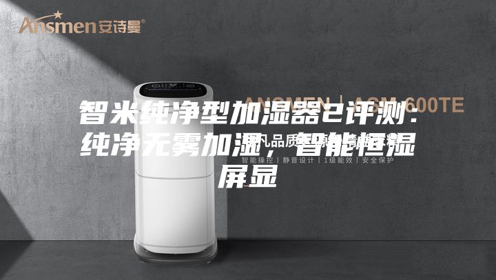 智米纯净型加湿器2评测：纯净无雾加湿，智能恒湿屏显
