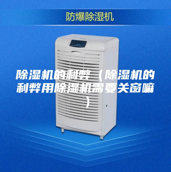 除湿机的利弊（除湿机的利弊用除湿机需要关窗嘛）