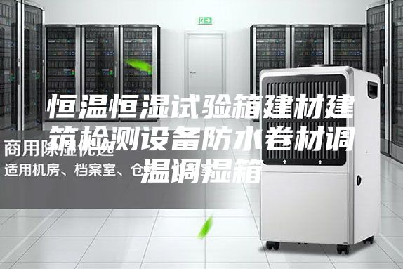 恒温恒湿试验箱建材建筑检测设备防水卷材调温调湿箱