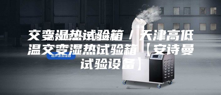交变湿热试验箱／天津高低温交变湿热试验箱【安诗曼试验设备】
