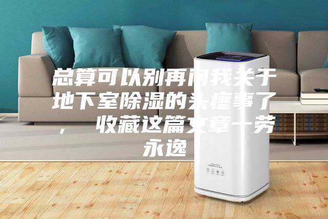 总算可以别再问我关于地下室除湿的头疼事了， 收藏这篇文章一劳永逸
