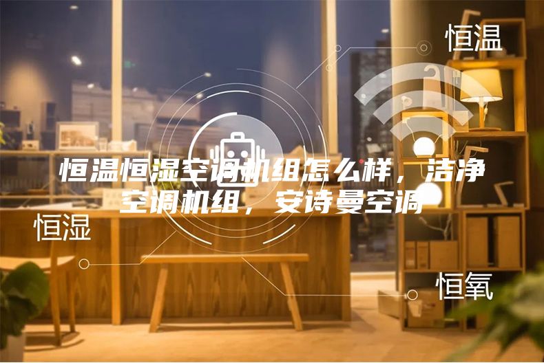 恒温恒湿空调机组怎么样，洁净空调机组，安诗曼空调