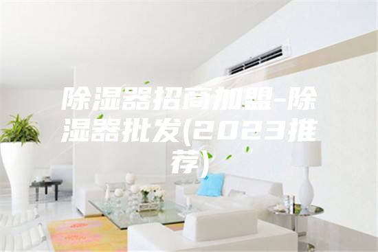 除湿器招商加盟-除湿器批发(2023推荐)