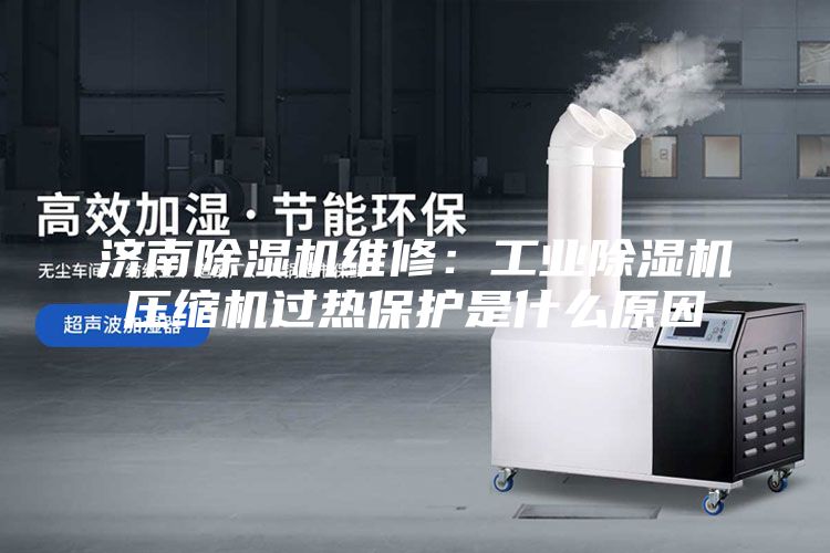 济南除湿机维修：工业除湿机压缩机过热保护是什么原因