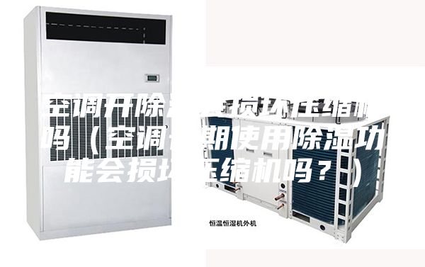 空调开除湿会损坏压缩机吗（空调长期使用除湿功能会损坏压缩机吗？）