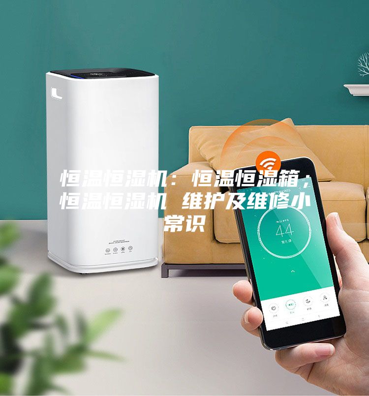 恒温恒湿机：恒温恒湿箱；恒温恒湿机 维护及维修小常识