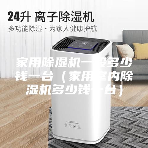 家用除湿机一般多少钱一台（家用室内除湿机多少钱一台）