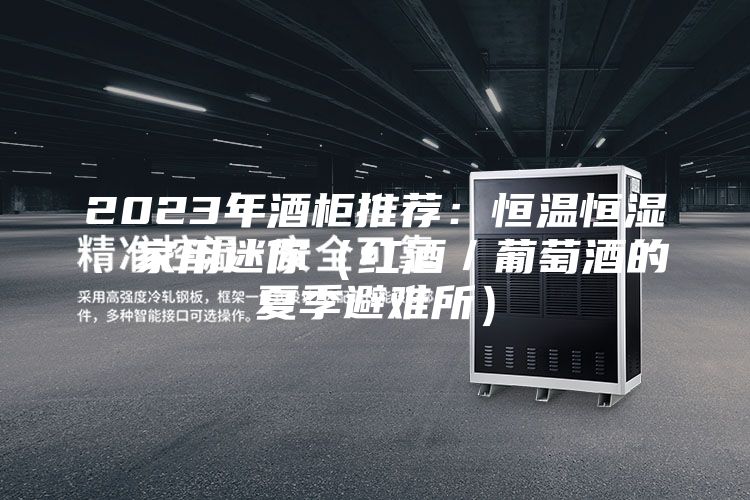 2023年酒柜推荐：恒温恒湿、家用迷你（红酒／葡萄酒的夏季避难所）