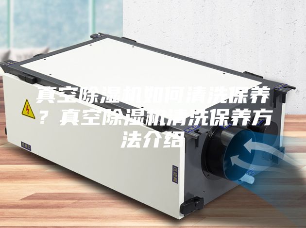 真空除湿机如何清洗保养？真空除湿机清洗保养方法介绍