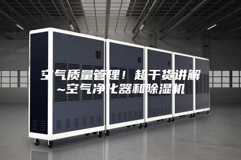 空气质量管理！超干货讲解~空气净化器和除湿机